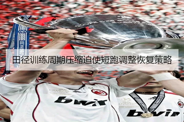 田径训练周期压缩迫使短跑调整恢复策略